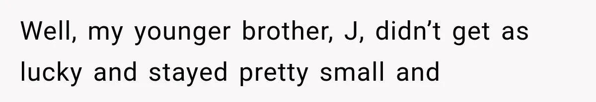 Well, my younger brother, J, didn’t get as lucky and stayed pretty small and