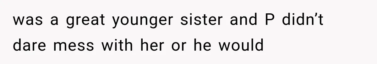 was a great younger sister and P didn’t dare mess with her or he would