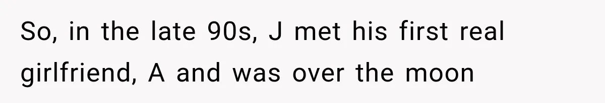 So, in the late 90s, J met his first real girlfriend, A and was over the moon