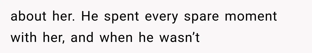 about her. He spent every spare moment with her, and when he wasn’t