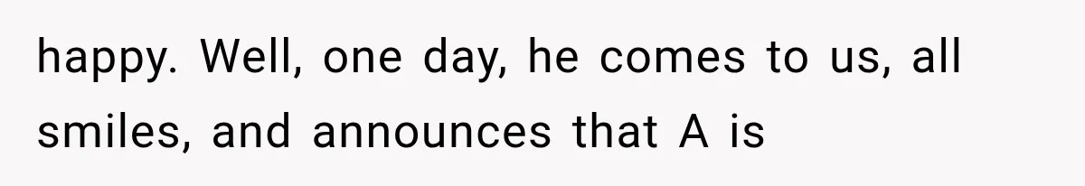 happy. Well, one day, he comes to us, all smiles, and announces that A is