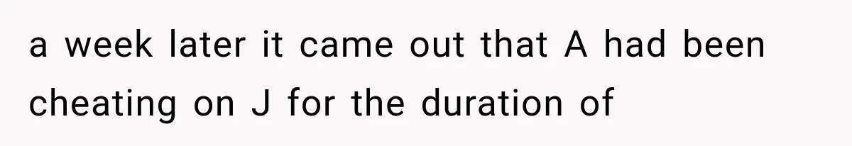 a week later it came out that A had been cheating on J for the duration of