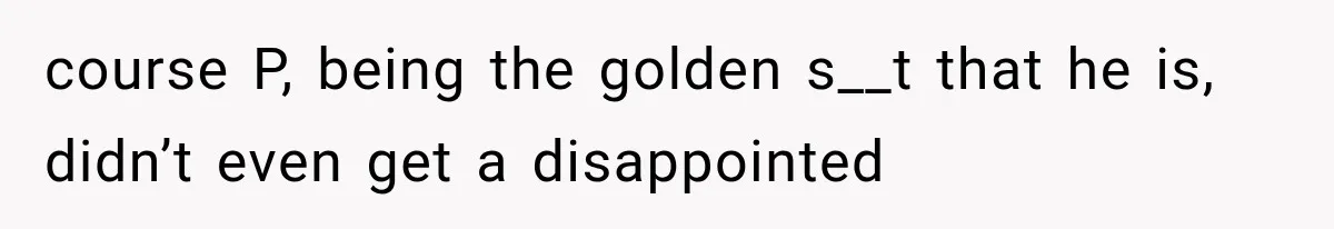 course P, being the golden s__t that he is, didn’t even get a disappointed