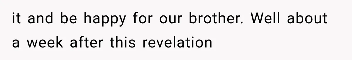 it and be happy for our brother. Well about a week after this revelation