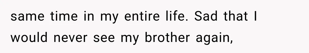 same time in my entire life. Sad that I would never see my brother again,