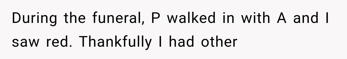During the funeral, P walked in with A and I saw red. Thankfully I had other