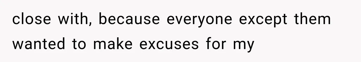 close with, because everyone except them wanted to make excuses for my