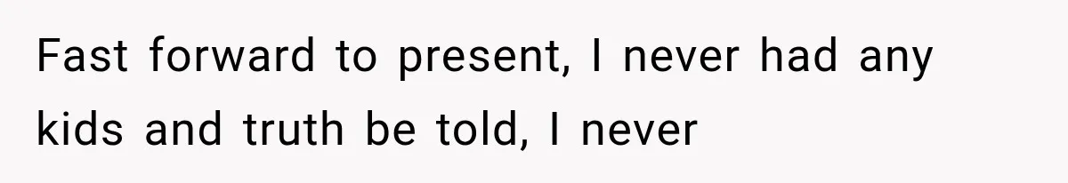 Fast forward to present, I never had any kids and truth be told, I never