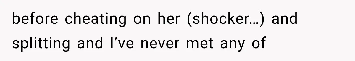 before cheating on her (shocker…) and splitting and I’ve never met any of