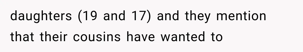 daughters (19 and 17) and they mention that their cousins have wanted to