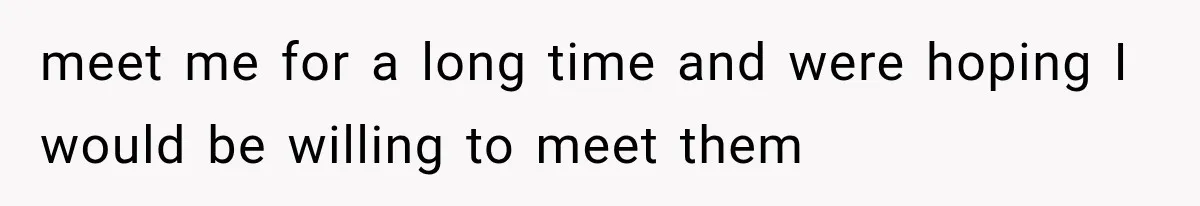 meet me for a long time and were hoping I would be willing to meet them