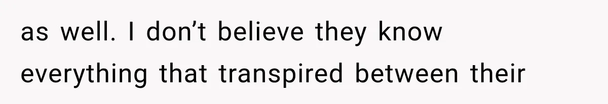 as well. I don’t believe they know everything that transpired between their