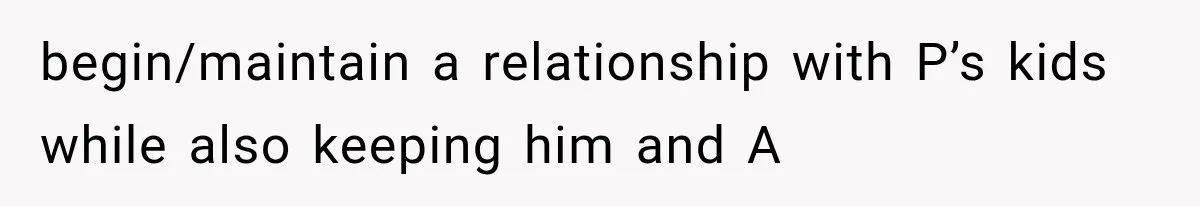 begin/maintain a relationship with P’s kids while also keeping him and A