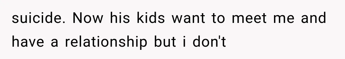 suicide. Now his kids want to meet me and have a relationship but i don't