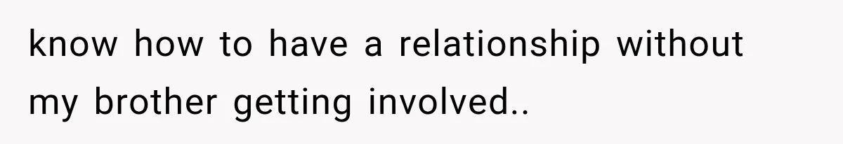 know how to have a relationship without my brother getting involved.. ​