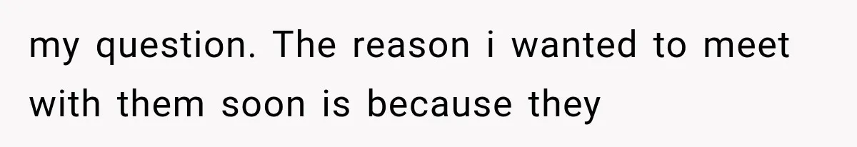 my question. The reason i wanted to meet with them soon is because they