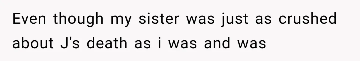 Even though my sister was just as crushed about J's death as i was and was