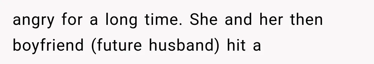 angry for a long time. She and her then boyfriend (future husband) hit a