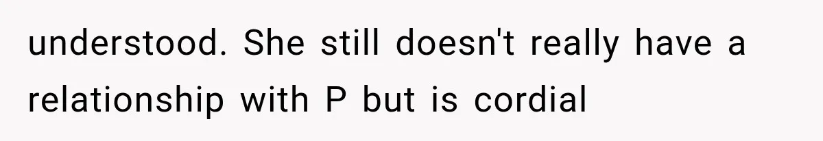 understood. She still doesn't really have a relationship with P but is cordial