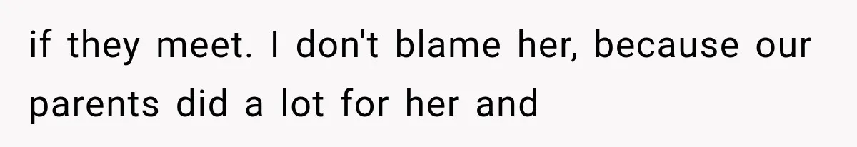 if they meet. I don't blame her, because our parents did a lot for her and