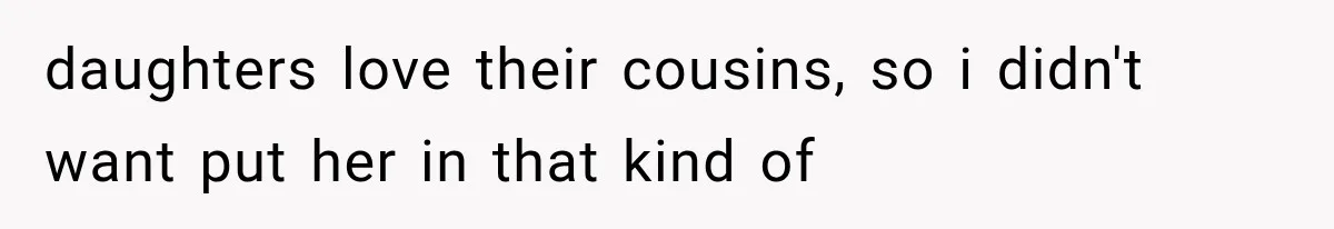 daughters love their cousins, so i didn't want put her in that kind of