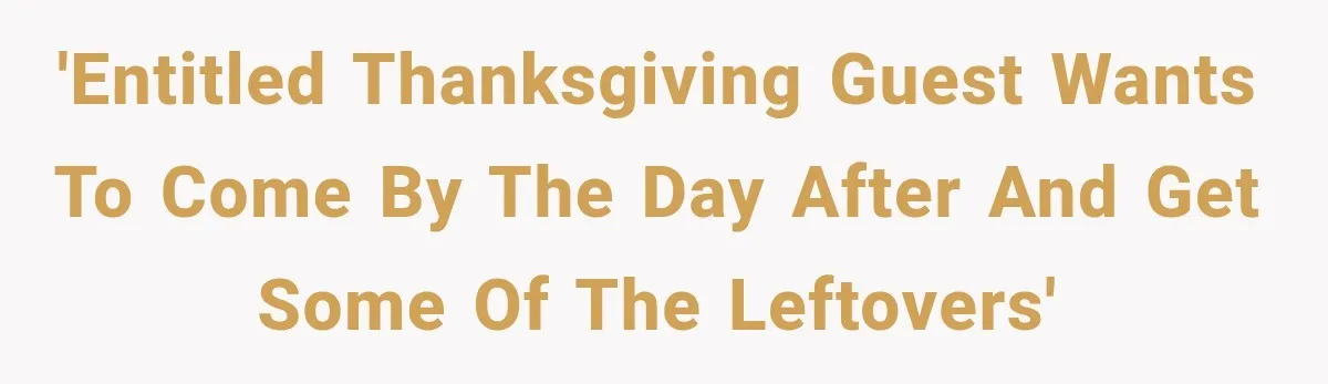 'Entitled Thanksgiving guest wants to come by the day after and get some of the leftovers'