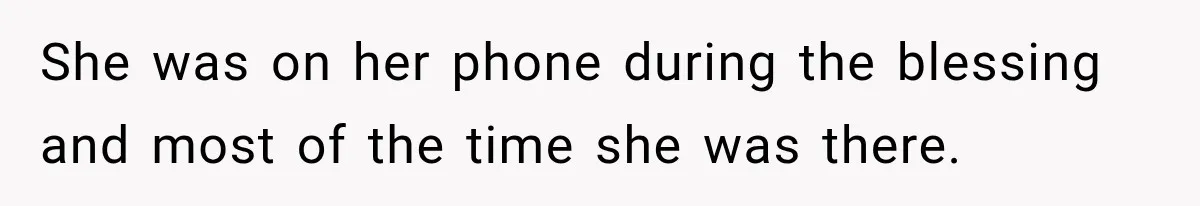 She was on her phone during the blessing and most of the time she was there.