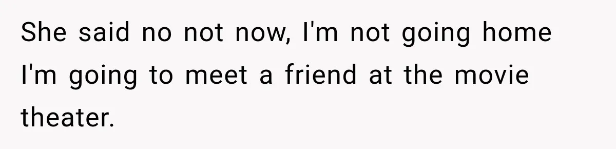 She said no not now, I'm not going home I'm going to meet a friend at the movie theater.