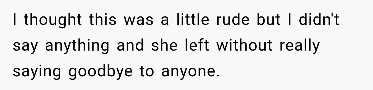 I thought this was a little rude but I didn't say anything and she left without really saying goodbye to anyone.