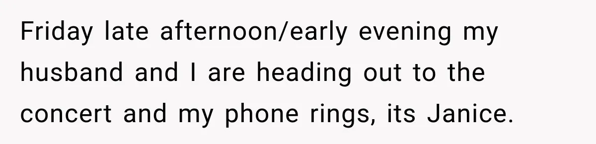 Friday late afternoon/early evening my husband and I are heading out to the concert and my phone rings, its Janice.