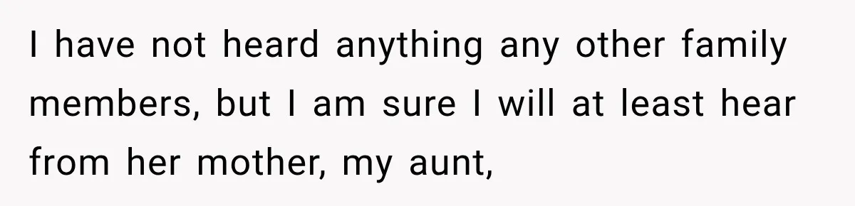 I have not heard anything any other family members, but I am sure I will at least hear from her mother, my aunt,
