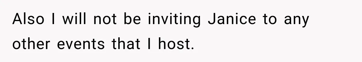 Also I will not be inviting Janice to any other events that I host.