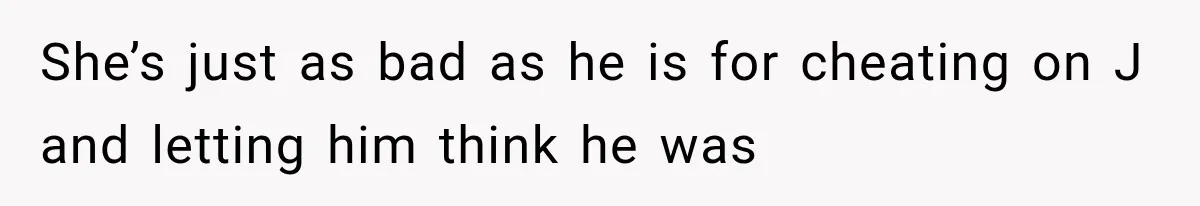 She’s just as bad as he is for cheating on J and letting him think he was