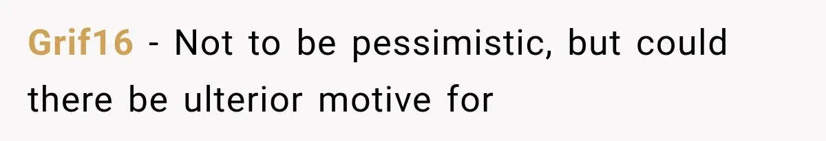 Grif16 − Not to be pessimistic, but could there be ulterior motive for