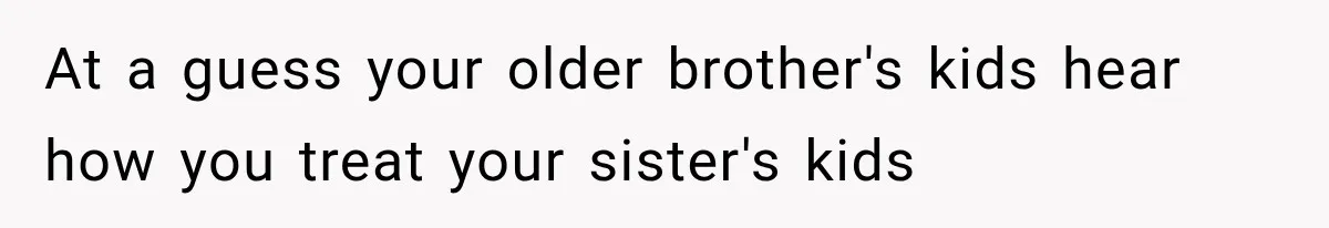 At a guess your older brother's kids hear how you treat your sister's kids