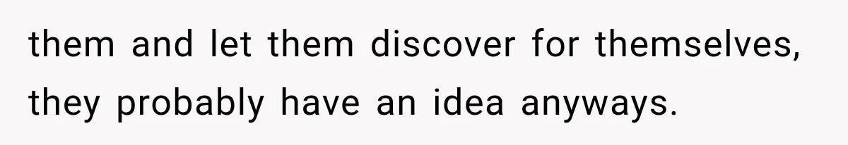 them and let them discover for themselves, they probably have an idea anyways.