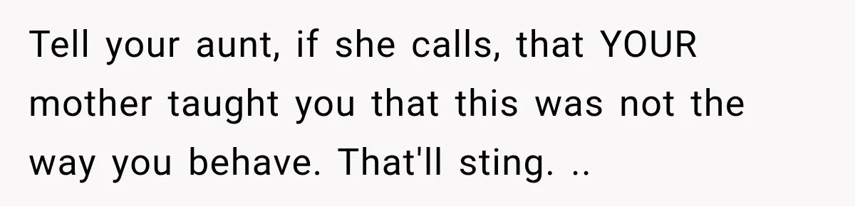 Tell your aunt, if she calls, that YOUR mother taught you that this was not the way you behave. That'll sting. ..