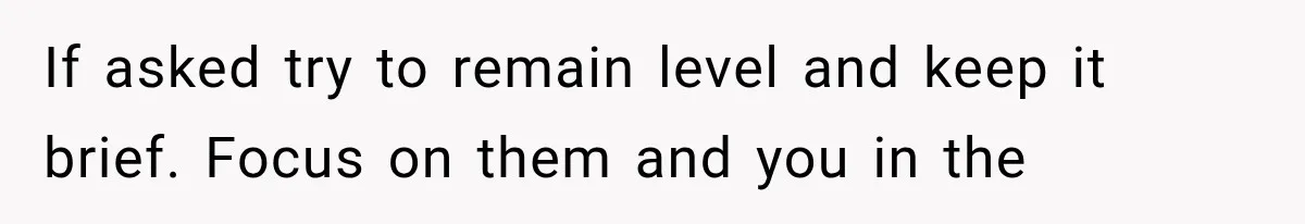 If asked try to remain level and keep it brief. Focus on them and you in the