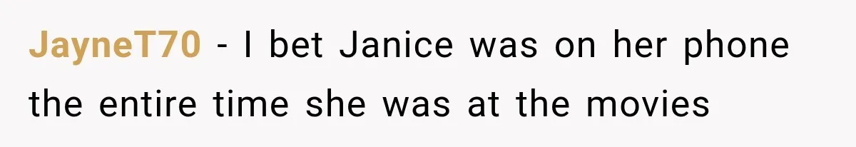 JayneT70 − I bet Janice was on her phone the entire time she was at the movies
