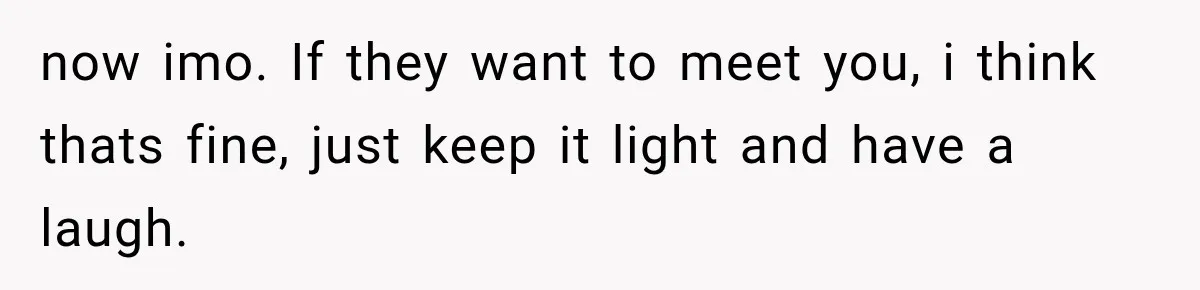 now imo. If they want to meet you, i think thats fine, just keep it light and have a laugh.