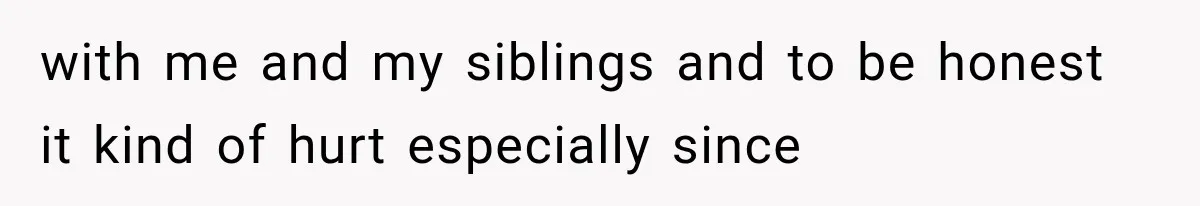 with me and my siblings and to be honest it kind of hurt especially since