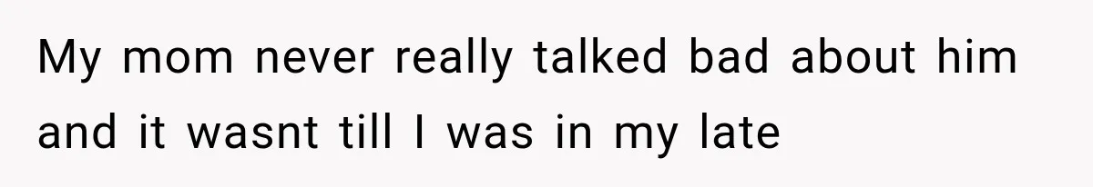 My mom never really talked bad about him and it wasnt till I was in my late