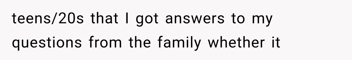 teens/20s that I got answers to my questions from the family whether it