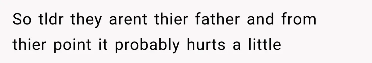 So tldr they arent thier father and from thier point it probably hurts a little