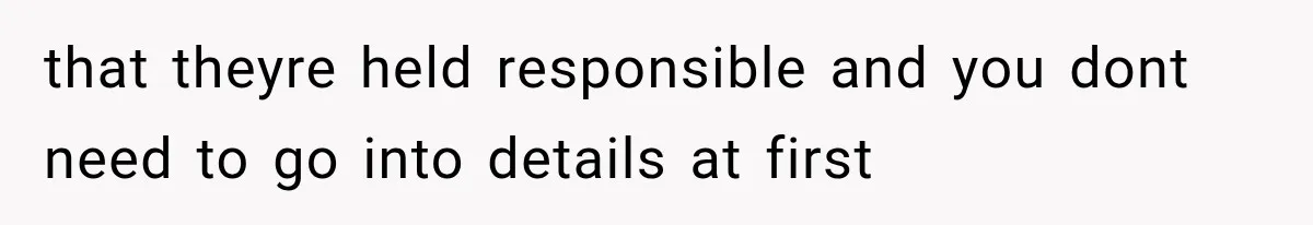 that theyre held responsible and you dont need to go into details at first
