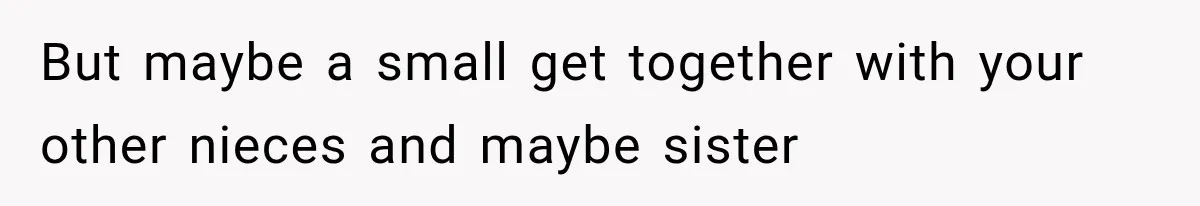 But maybe a small get together with your other nieces and maybe sister