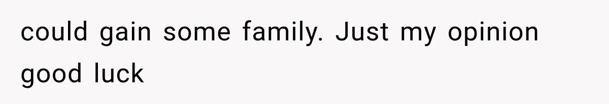 could gain some family. Just my opinion good luck