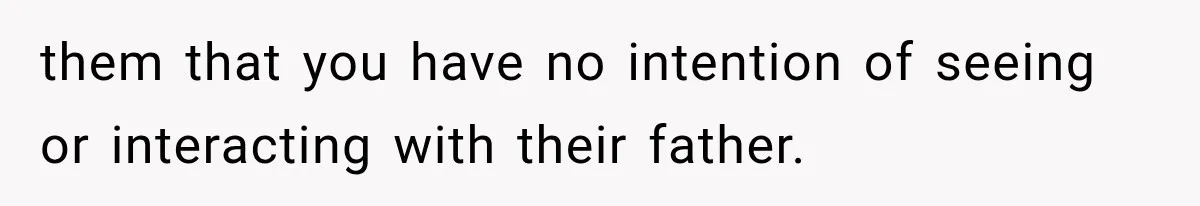 them that you have no intention of seeing or interacting with their father.