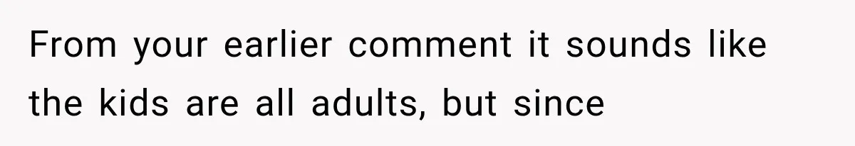 From your earlier comment it sounds like the kids are all adults, but since