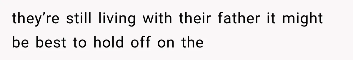 they’re still living with their father it might be best to hold off on the